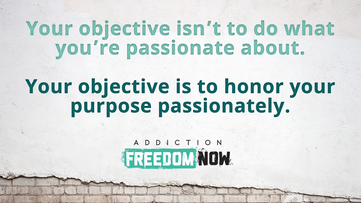 Your objective isn’t to do what you’re passionate about. Your objective is to honor your purpose passionately.