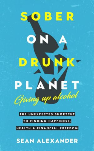 Sober On A Drunk Planet: Giving Up Alcohol. The Unexpected Shortcut to Finding Happiness, Health, and Financial Freedom by Sean Alexander